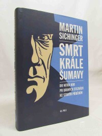 Sichinger, Martin, Smrt krále Šumavy - Do nitra hor po dávných stezkách ke starým příběhům, 2016